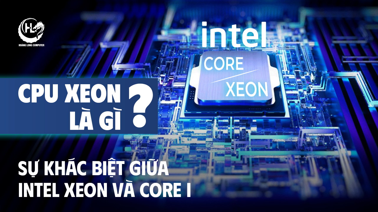 CPU Xeon Là Gì? Sự Khác Biệt Giữa Intel Xeon và Core I